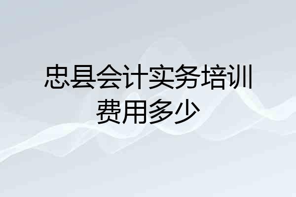 忠县会计实务培训费用多少