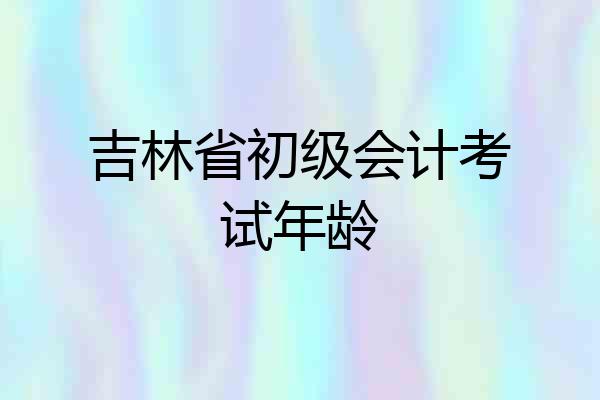 吉林省初级会计考试年龄