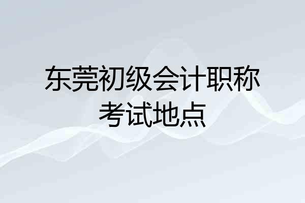 东莞初级会计职称考试地点