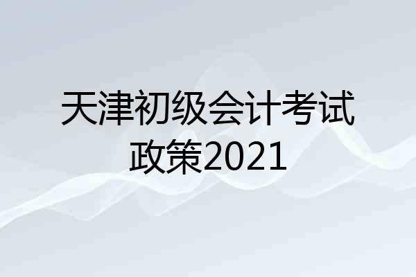 天津初级会计考试政策2021