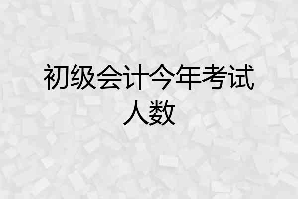 初级会计今年考试人数