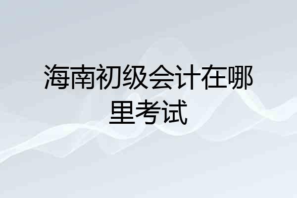 海南初级会计在哪里考试