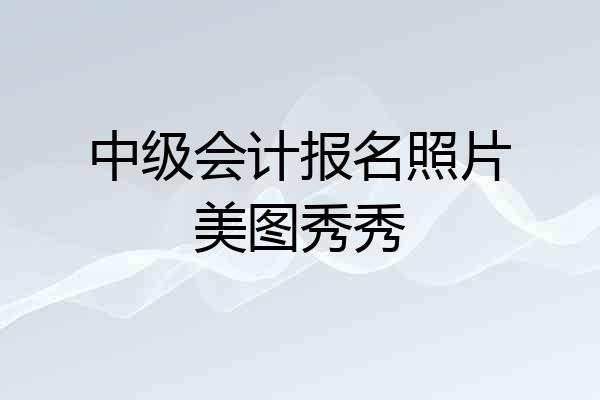 中级会计报名照片美图秀秀