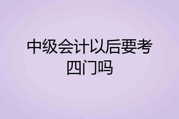 中级会计以后要考四门吗