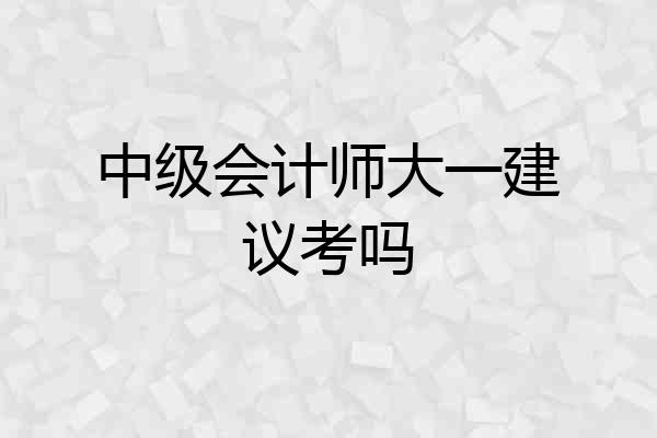 中级会计师大一建议考吗