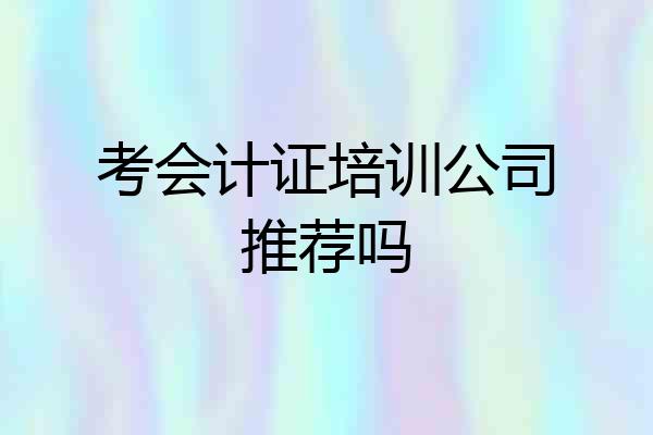 考会计证培训公司推荐吗