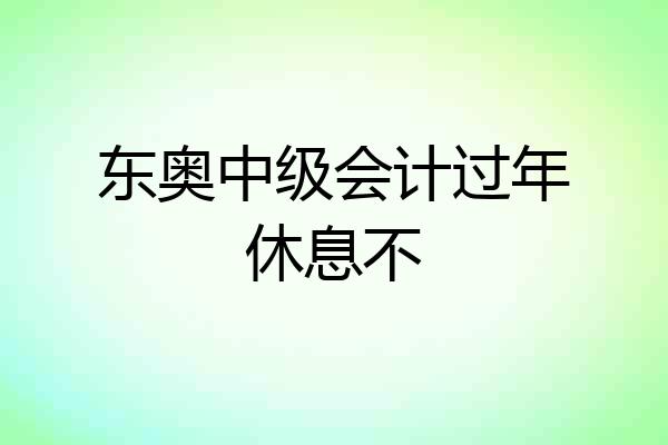东奥中级会计过年休息不