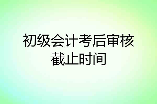 初级会计考后审核截止时间