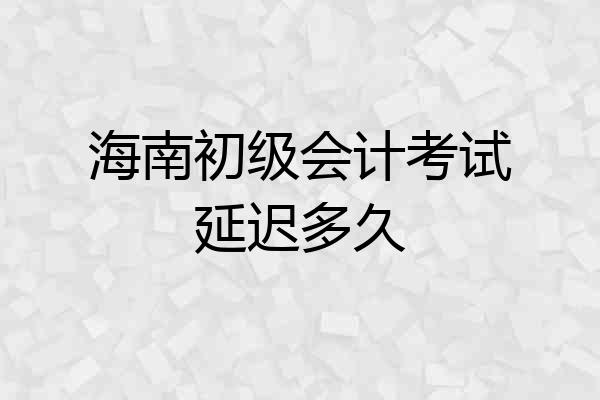 海南初级会计考试延迟多久