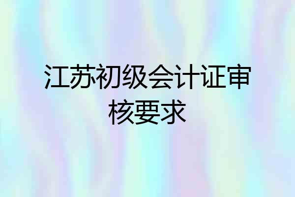 江苏初级会计证审核要求
