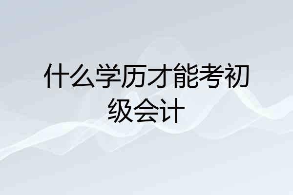 什么学历才能考初级会计
