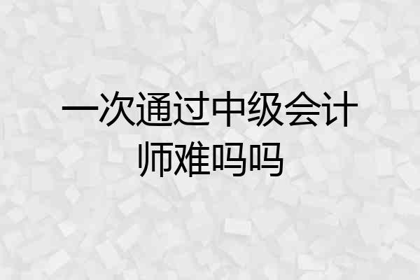 一次通过中级会计师难吗吗