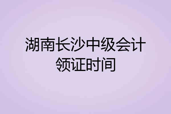 湖南长沙中级会计领证时间