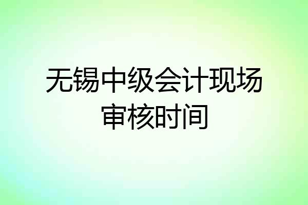 无锡中级会计现场审核时间