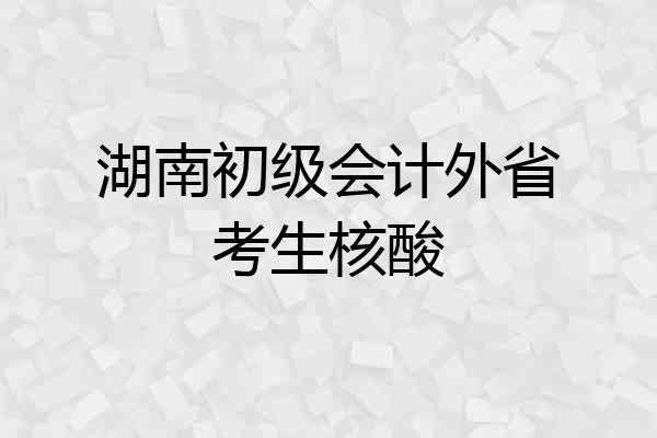 湖南初级会计外省考生核酸