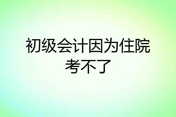 初级会计因为住院考不了