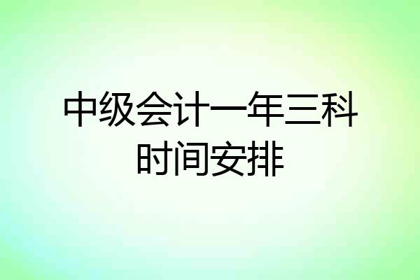 中级会计一年三科时间安排