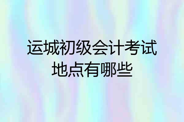 运城初级会计考试地点有哪些