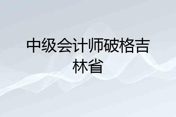 中级会计师破格吉林省