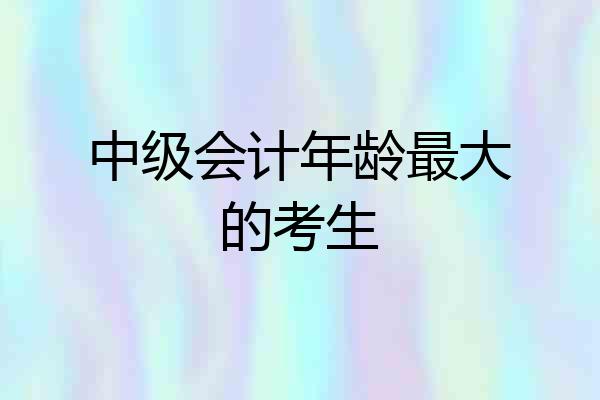 中级会计年龄最大的考生