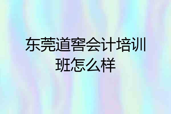 东莞道窖会计培训班怎么样
