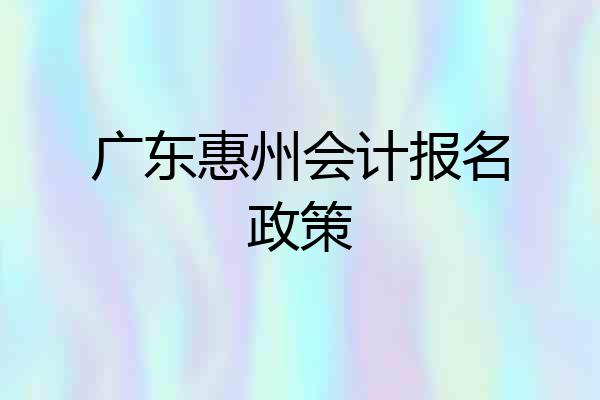 广东惠州会计报名政策