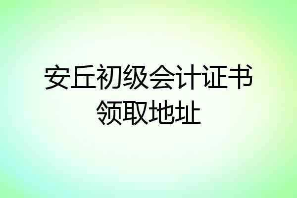 安丘初级会计证书领取地址