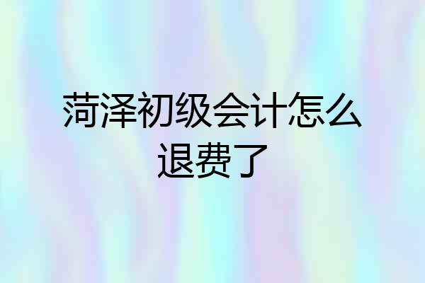 菏泽初级会计怎么退费了
