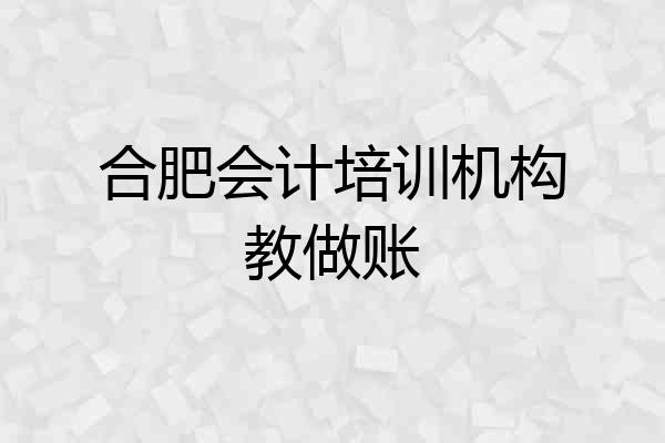 合肥会计培训机构教做账
