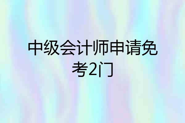 中级会计师申请免考2门