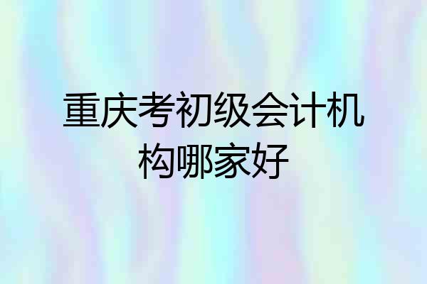 重庆考初级会计机构哪家好