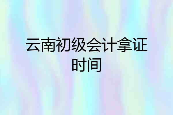 云南初级会计拿证时间