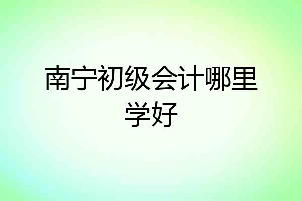 南宁初级会计哪里学好