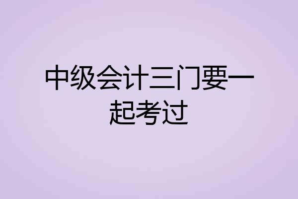 中级会计三门要一起考过
