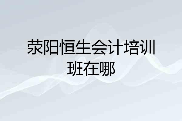 荥阳恒生会计培训班在哪