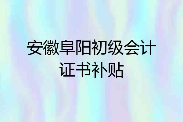 安徽阜阳初级会计证书补贴