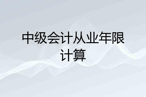 中级会计从业年限计算