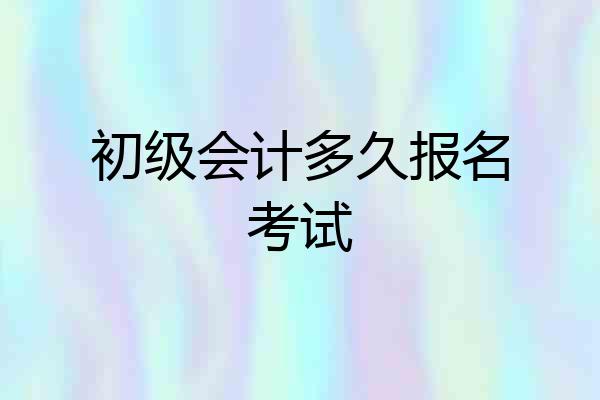 初级会计多久报名考试