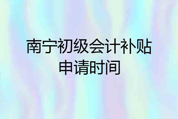 南宁初级会计补贴申请时间