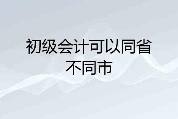 初级会计可以同省不同市