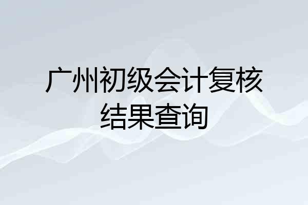 广州初级会计复核结果查询