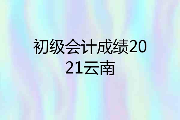 初级会计成绩2021云南