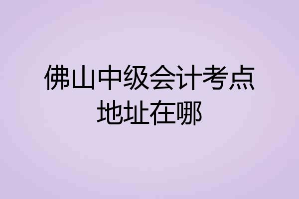 佛山中级会计考点地址在哪