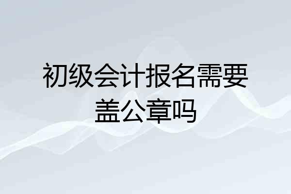 初级会计报名需要盖公章吗