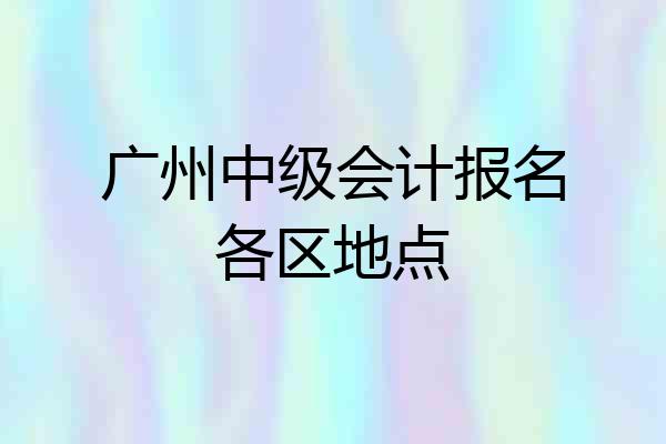 广州中级会计报名各区地点