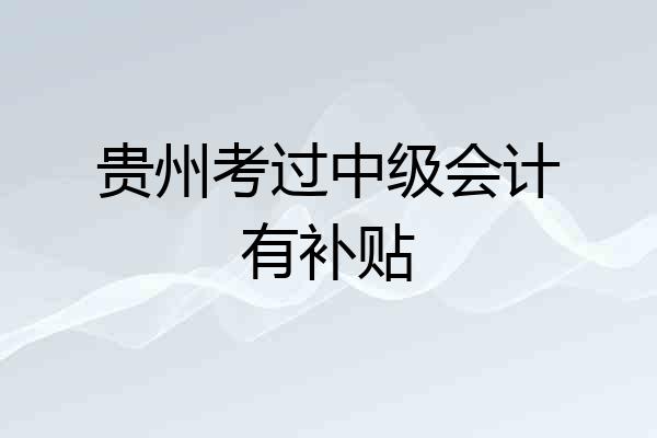 贵州考过中级会计有补贴