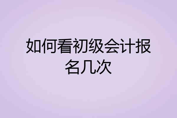 如何看初级会计报名几次