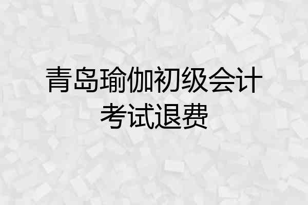 青岛瑜伽初级会计考试退费