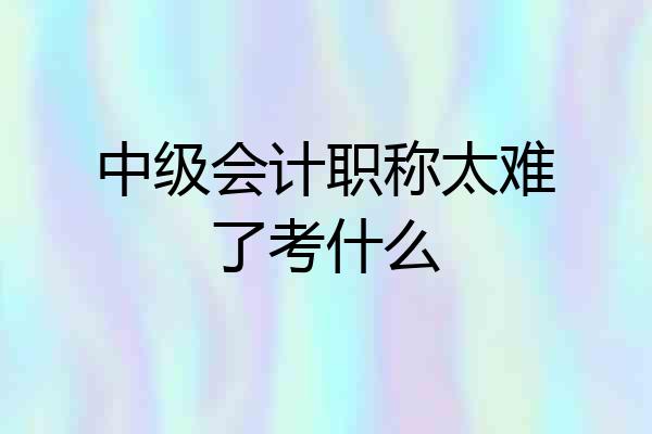 中级会计职称太难了考什么
