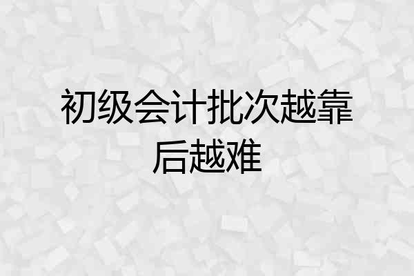 初级会计批次越靠后越难